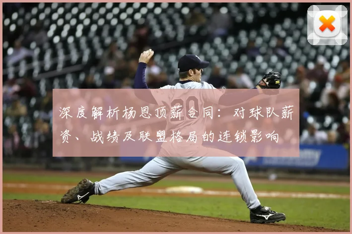 深度解析杨恩顶薪合同：对球队薪资、战绩及联盟格局的连锁影响