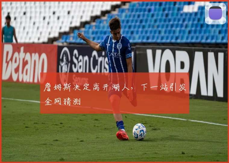 詹姆斯决定离开湖人,下一站引发全网猜测
