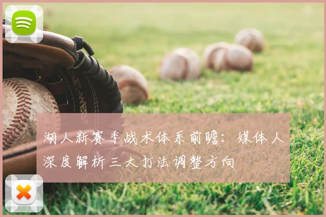 湖人新赛季战术体系前瞻：媒体人深度解析三大打法调整方向