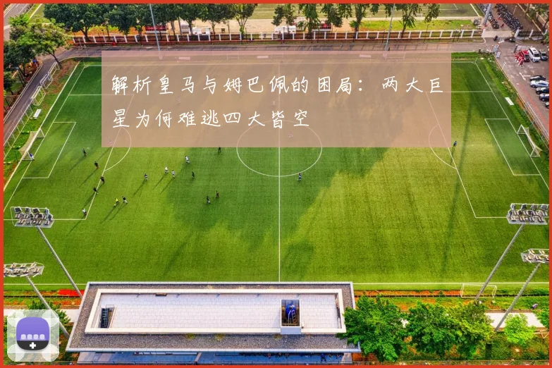 解析皇马与姆巴佩的困局：两大巨星为何难逃四大皆空