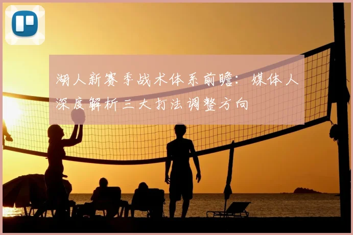 湖人新赛季战术体系前瞻:媒体人深度解析三大打法调整方向
