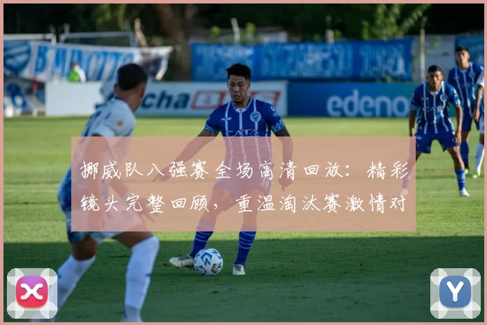 挪威队八强赛全场高清回放：精彩镜头完整回顾，重温淘汰赛激情对决