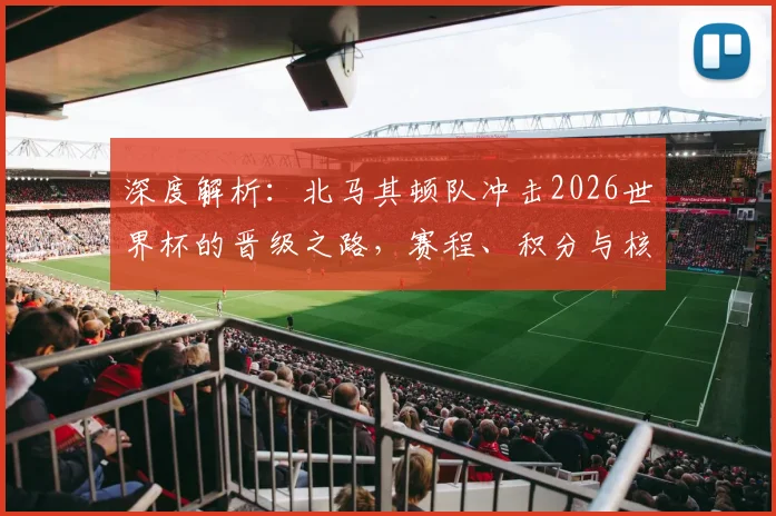 深度解析：北马其顿队冲击2026世界杯的晋级之路，赛程、积分与核心球员状态全览