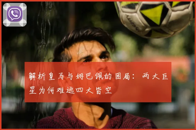 解析皇马与姆巴佩的困局:两大巨星为何难逃四大皆空