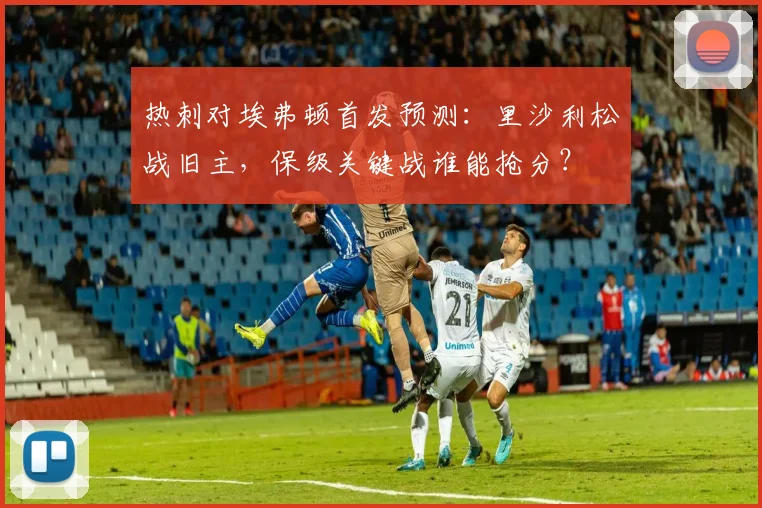 热刺对埃弗顿首发预测：里沙利松战旧主，保级关键战谁能抢分？