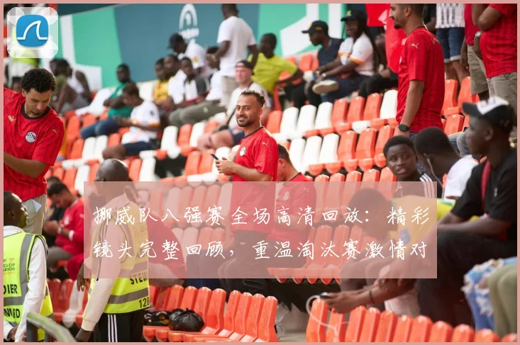 挪威队八强赛全场高清回放：精彩镜头完整回顾，重温淘汰赛激情对决