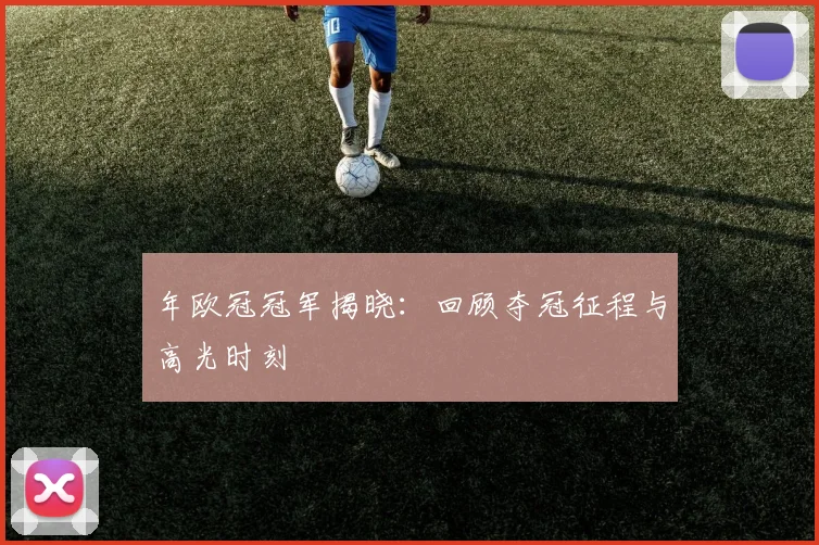 年欧冠冠军揭晓：回顾夺冠征程与高光时刻