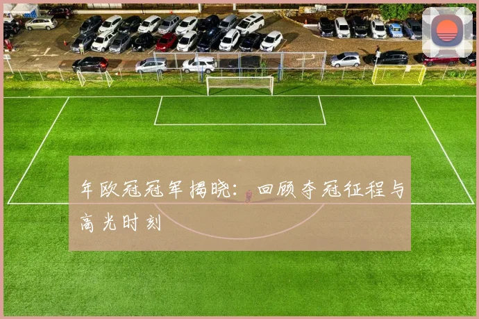 年欧冠冠军揭晓:回顾夺冠征程与高光时刻