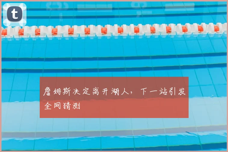 詹姆斯决定离开湖人，下一站引发全网猜测